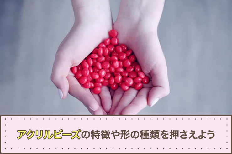 アクリルビーズの特徴や形の種類を押さえよう