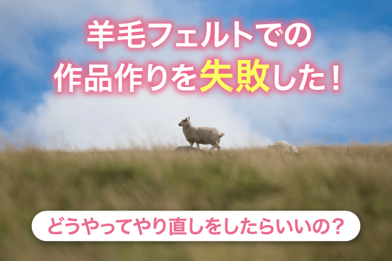 羊毛フェルトでの作品作りを失敗した!どうやってやり直しをしたらいいの?